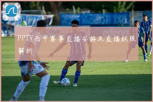 PPTV西甲赛事直播安排及直播权限解析