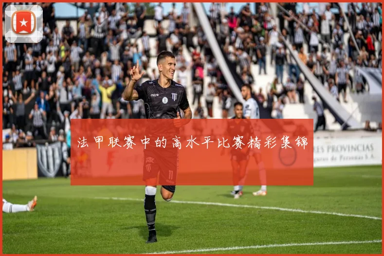法甲联赛中的高水平比赛精彩集锦
