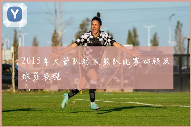 2015年火箭队对灰熊队比赛回顾及球员表现