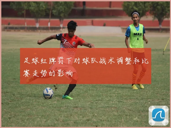 足球红牌罚下对球队战术调整和比赛走势的影响