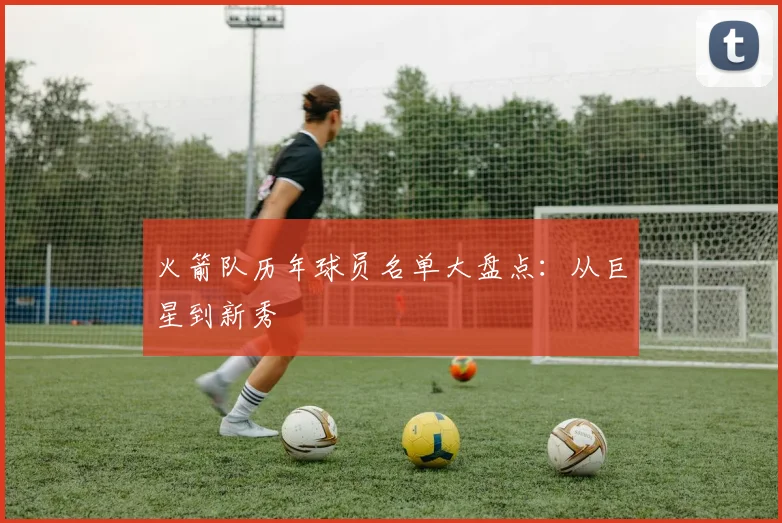 火箭队历年球员名单大盘点:从巨星到新秀