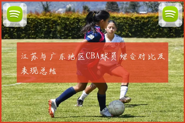 江苏与广东地区CBA球员综合对比及表现总结