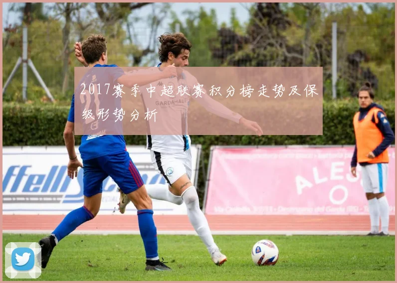 2017赛季中超联赛积分榜走势及保级形势分析