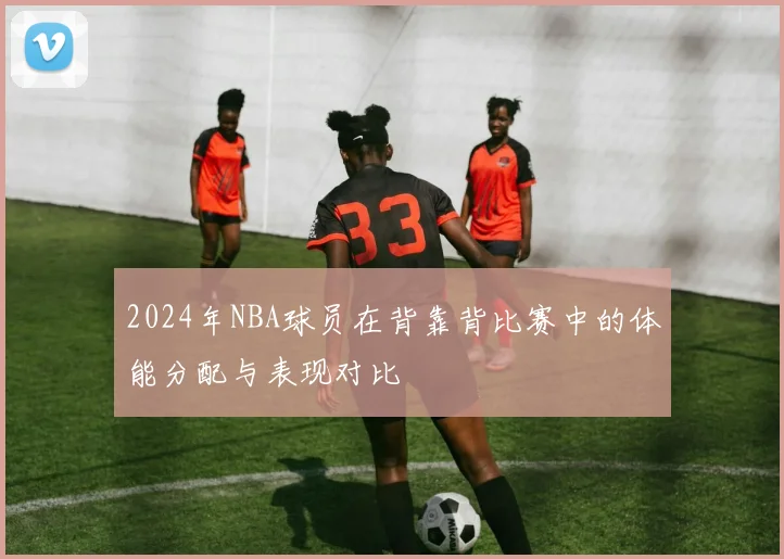 2024年NBA球员在背靠背比赛中的体能分配与表现对比