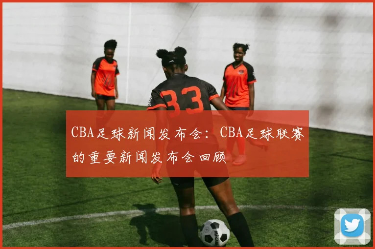 CBA足球新闻发布会：CBA足球联赛的重要新闻发布会回顾