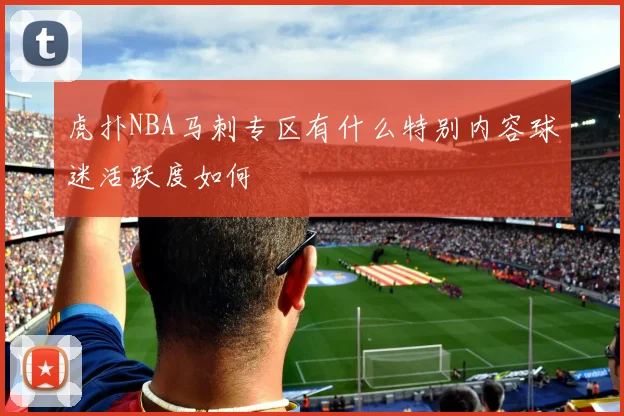 虎扑NBA马刺专区有什么特别内容球迷活跃度如何