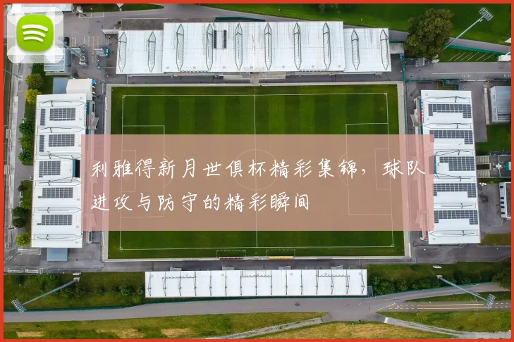利雅得新月世俱杯精彩集锦，球队进攻与防守的精彩瞬间