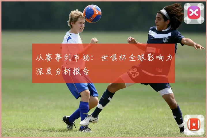 从赛事到市场：世俱杯全球影响力深度分析报告
