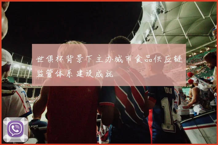 世俱杯背景下主办城市食品供应链监管体系建设成就